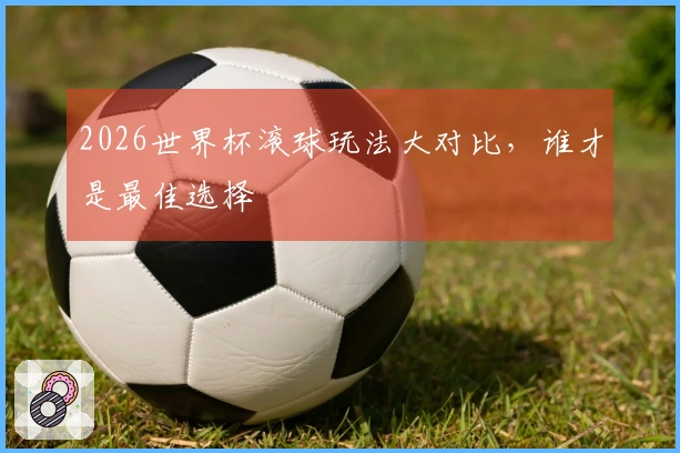 2026世界杯滚球玩法大对比，谁才是最佳选择