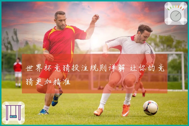 世界杯竞猜投注规则详解 让你的竞猜更加精准