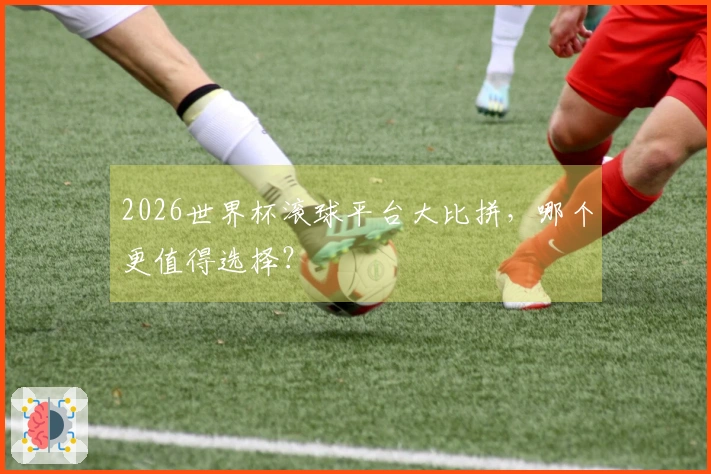 2026世界杯滚球平台大比拼，哪个更值得选择？