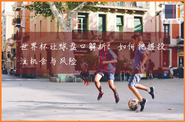世界杯让球盘口解析：如何把握投注机会与风险