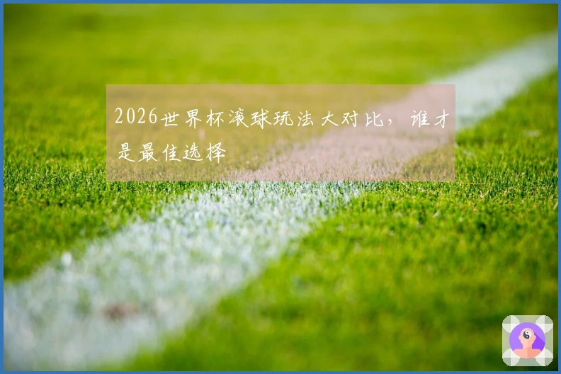 2026世界杯滚球玩法大对比，谁才是最佳选择
