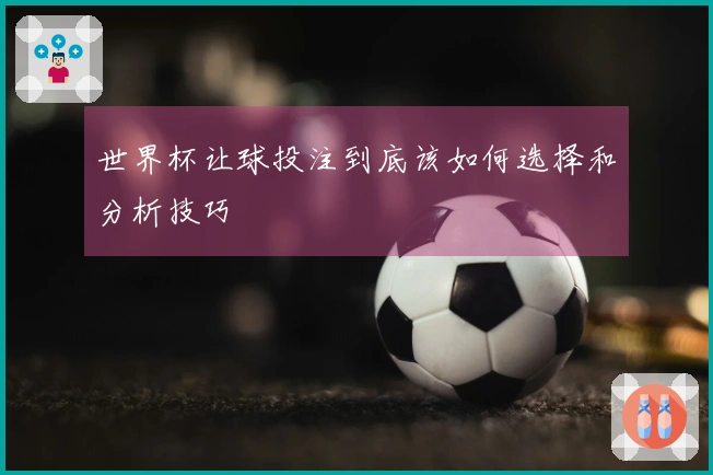 世界杯让球投注到底该如何选择和分析技巧