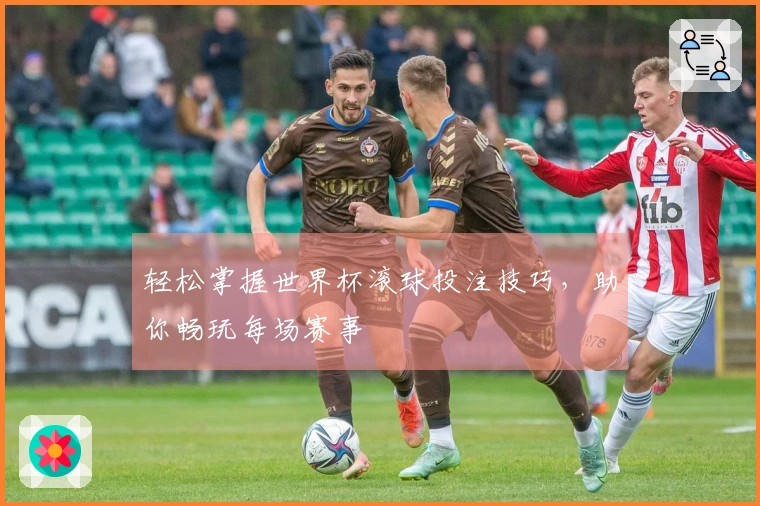 轻松掌握世界杯滚球投注技巧，助你畅玩每场赛事