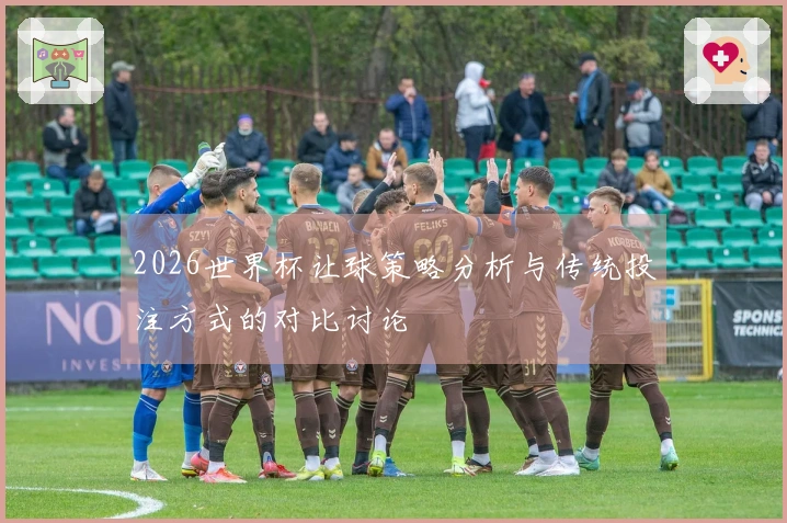 2026世界杯让球策略分析与传统投注方式的对比讨论