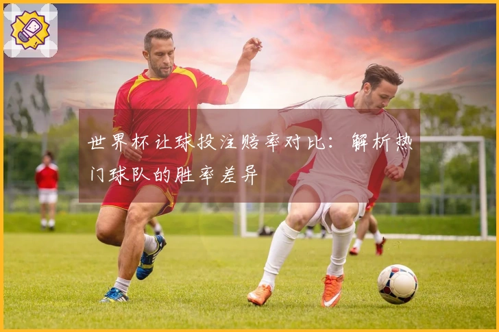 世界杯让球投注赔率对比：解析热门球队的胜率差异