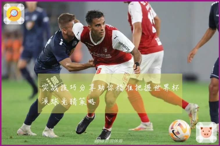 实战技巧分享助你精准把握世界杯滚球竞猜策略