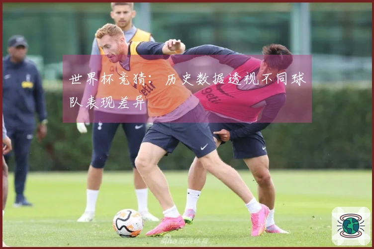 世界杯竞猜：历史数据透视不同球队表现差异