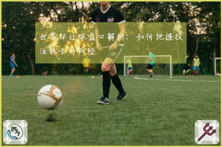 世界杯让球盘口解析：如何把握投注机会与风险