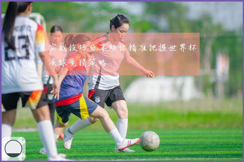 实战技巧分享助你精准把握世界杯滚球竞猜策略