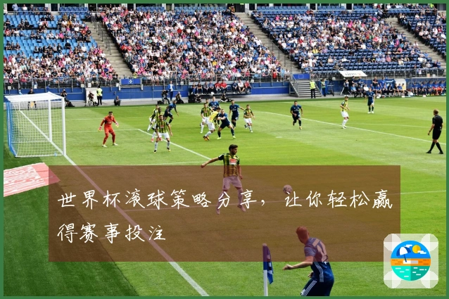 世界杯滚球策略分享，让你轻松赢得赛事投注