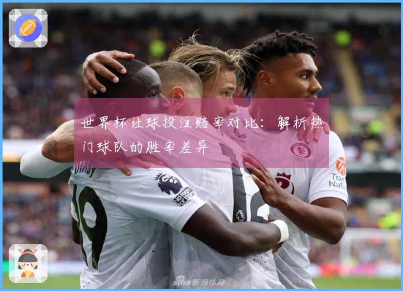 世界杯让球投注赔率对比：解析热门球队的胜率差异