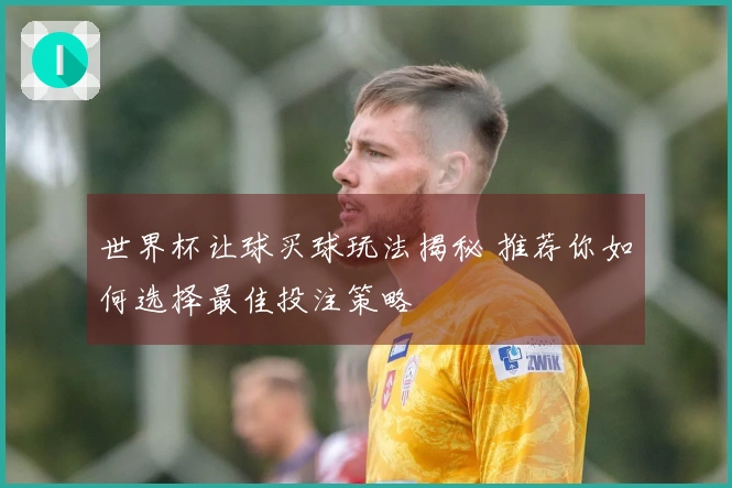 世界杯让球买球玩法揭秘 推荐你如何选择最佳投注策略