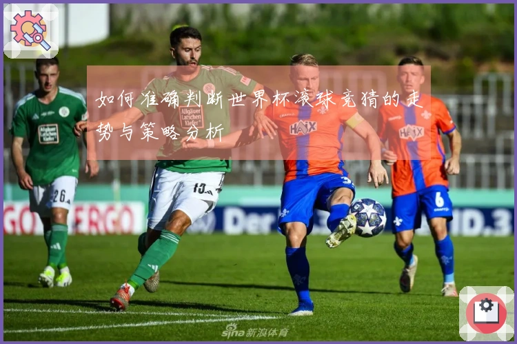 如何准确判断世界杯滚球竞猜的走势与策略分析