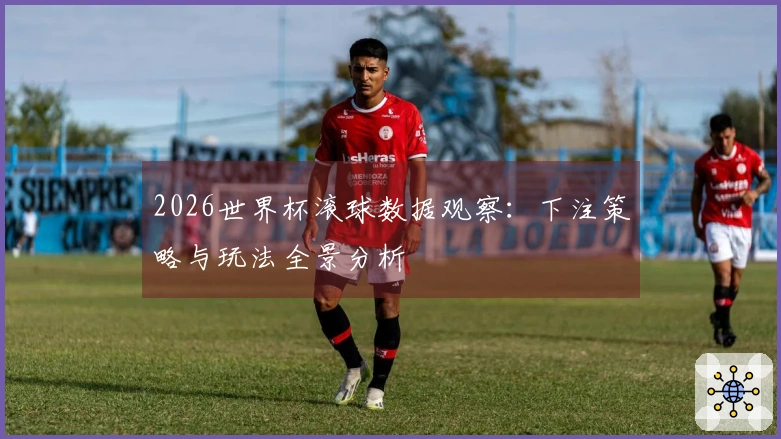 2026世界杯滚球数据观察：下注策略与玩法全景分析
